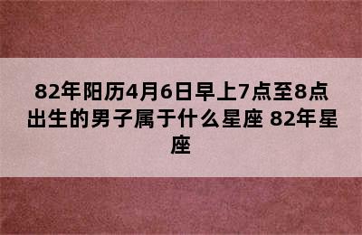 82年阳历4月6日早上7点至8点出生的男子属于什么星座 82年星座